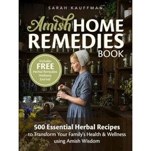 Kauffman, Sarah Amish Home Remedies Book: 500 Essential Herbal Recipes to Transform Your Family's Health & Wellness using Amish Wisdom Kauffman, Sarah Amish Home Remedies Book: 500 Essential Herbal Recipes to Transform Your Family's Health & Wellness using Amish Wisdom