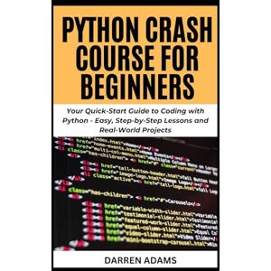 ADAMS, DARREN PYTHON CRASH COURSE FOR BEGINNERS: Your Quick-Start Guide to Coding with Python Easy, Step-by-Step Lessons and Real-World Projects: 1 (Programming Starter Pack) ADAMS, DARREN PYTHON CRASH COURSE FOR BEGINNERS: Your Quick-Start Guide to Coding with Python Easy, Step-by-Step Lessons and Real-World Projects: 1 (Programming Starter Pack)