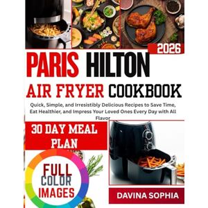 SOPHIA, DAVINA PARIS HILTON AIR FRYER COOKBOOK: Quick, Simple, and Irresistibly Delicious Recipes to Save Time, Eat Healthier, and Impress Your Loved Ones Every Day with All Flavor SOPHIA, DAVINA PARIS HILTON AIR FRYER COOKBOOK: Quick, Simple, and Irresistibly Delicious Recipes to Save Time, Eat Healthier, and Impress Your Loved Ones Every Day with All Flavor