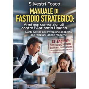 Silvestri, Fosco Manuale di Fastidio Strategico: Armi non convenzionali contro l’Antipatia Umana: L’Arte Sottile dell’Irritazione applicata alle relazioni umane moderne Silvestri, Fosco Manuale di Fastidio Strategico: Armi non convenzionali contro l’Antipatia Umana: L’Arte Sottile dell’Irritazione applicata alle relazioni umane moderne