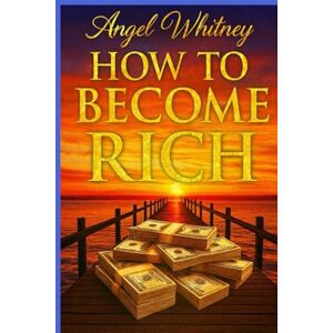Whitney, Angel How to Become Rich: Step-by-Step Guide to Saving Smarter, Spending Less, and Building $100,000 Whitney, Angel How to Become Rich: Step-by-Step Guide to Saving Smarter, Spending Less, and Building $100,000