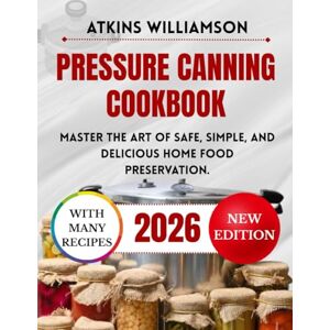 WILLIAMSON, ATKINS PRESSURE CANNING COOKBOOK: Master the Art of Safe, Simple, and Delicious Home Food Preservation. WILLIAMSON, ATKINS PRESSURE CANNING COOKBOOK: Master the Art of Safe, Simple, and Delicious Home Food Preservation.