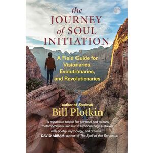 Bill Plotkin The Journey of Soul Initiation: A Field Guide for Visionaries, Revolutionaries, and Evolutionaries: A Field Guide for Visionaries, Evolutionaries, and Revolutionaries Bill Plotkin The Journey of Soul Initiation: A Field Guide for Visionaries, Revolutionaries, and Evolutionaries: A Field Guide for Visionaries, Evolutionaries, and Revolutionaries