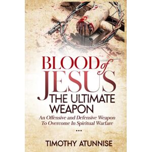 Atunnise, Timothy Blood of Jesus: The Ultimate Weapon: An Offensive and Defensive Weapon to Overcome in Spiritual Warfare (Weapons of Spiritual Warfare) Atunnise, Timothy Blood of Jesus: The Ultimate Weapon: An Offensive and Defensive Weapon to Overcome in Spiritual Warfare (Weapons of Spiritual Warfare)