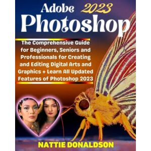 Donaldson, Nattie Adobe Photoshop 2023: The Comprehensive Guide for Beginners, Seniors and Professionals for Creating and Editing Digital Arts and Graphics + Learn All ... (Professional Image Editing/Creation Tools) Donaldson, Nattie Adobe Photoshop 2023: The Comprehensive Guide for Beginners, Seniors and Professionals for Creating and Editing Digital Arts and Graphics + Learn All ... (Professional Image Editing/Creation Tools)
