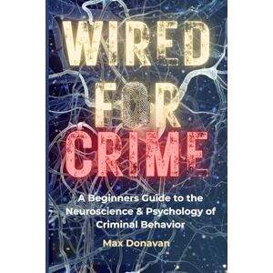Donavan, Max WIRED FOR CRIME: A Beginner's Guide to the Neuroscience and Psychology of Criminal Behavior Donavan, Max WIRED FOR CRIME: A Beginner's Guide to the Neuroscience and Psychology of Criminal Behavior