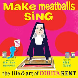 Burgess, Matthew Make Meatballs Sing: The Life and Art of Corita Kent Burgess, Matthew Make Meatballs Sing: The Life and Art of Corita Kent