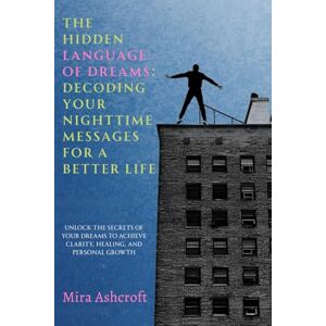 Ashcroft, Mira The Hidden Language of Dreams: Decoding Your Nighttime Messages for a Better Life: Unlock the Secrets of Your Dreams to Achieve Clarity, Healing, and Personal Growth Ashcroft, Mira The Hidden Language of Dreams: Decoding Your Nighttime Messages for a Better Life: Unlock the Secrets of Your Dreams to Achieve Clarity, Healing, and Personal Growth