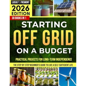 Fremont, Lucas T. Starting Off-Grid on a Budget: The Step-by-Step Beginner’s Guide to Live a Self-Sufficient Life Without Breaking the Bank, with Practical Projects for Long-Term Independence Fremont, Lucas T. Starting Off-Grid on a Budget: The Step-by-Step Beginner’s Guide to Live a Self-Sufficient Life Without Breaking the Bank, with Practical Projects for Long-Term Independence