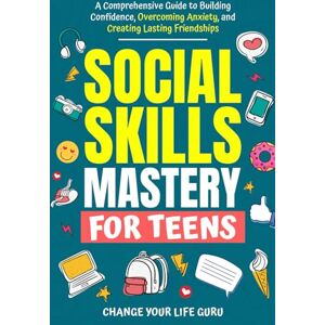 Change Your Life Guru Social Skills Mastery for Teens: A Comprehensive Guide to Building Confidence, Overcoming Anxiety, and Creating Lasting Friendships (Social Skills for Teens) Change Your Life Guru Social Skills Mastery for Teens: A Comprehensive Guide to Building Confidence, Overcoming Anxiety, and Creating Lasting Friendships (Social Skills for Teens)
