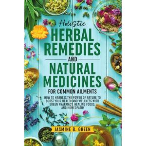 Green, Jasmine B. Holistic Herbal Remedies and Natural Medicines for Common Ailments: How to Harness the Power of Nature to Boost Your Health and Wellness with Green ... Homeopathy (The Complete Herbalism Series) Green, Jasmine B. Holistic Herbal Remedies and Natural Medicines for Common Ailments: How to Harness the Power of Nature to Boost Your Health and Wellness with Green ... Homeopathy (The Complete Herbalism Series)