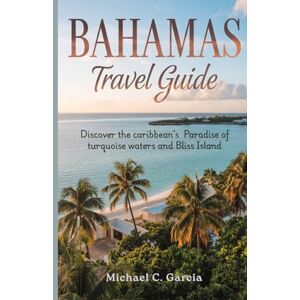 Garcia, Michael C. BAHAMAS TRAVEL GUIDE: Discover the caribbean’s Paradise of turquoise waters and Bliss Island Garcia, Michael C. BAHAMAS TRAVEL GUIDE: Discover the caribbean’s Paradise of turquoise waters and Bliss Island