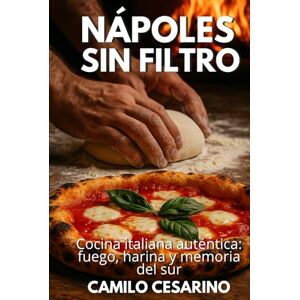 Cesarino, Camilo Nápoles sin Filtro: Cocina italiana auténtica: fuego, harina y memoria del sur (Crudo y Sin Filtro) Cesarino, Camilo Nápoles sin Filtro: Cocina italiana auténtica: fuego, harina y memoria del sur (Crudo y Sin Filtro)
