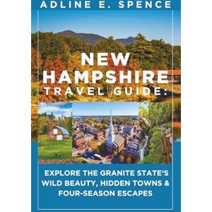 E. Spence, Adline New Hampshire Travel Guide:: Explore the Granite State’s Wild Beauty, Hidden Towns & Four-Season Escapes E. Spence, Adline New Hampshire Travel Guide:: Explore the Granite State’s Wild Beauty, Hidden Towns & Four-Season Escapes