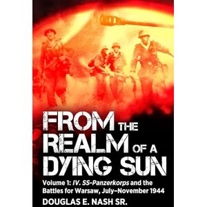 Nash, Douglas E From the Realm of a Dying Sun: Volume I IV. SS-Panzerkorps and the Battles for Warsaw, July–November 1944: I 4 Nash, Douglas E From the Realm of a Dying Sun: Volume I IV. SS-Panzerkorps and the Battles for Warsaw, July–November 1944: I 4