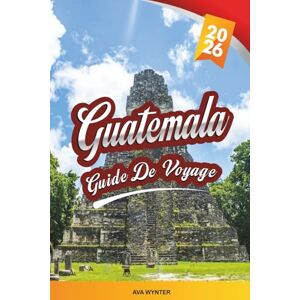 WYNTER, AVA GUIDE DE VOYAGE GUATEMALA 2026: Ruines mayas, lac Atitlán, Antigua, randonnées sur le volcan et culture colorée WYNTER, AVA GUIDE DE VOYAGE GUATEMALA 2026: Ruines mayas, lac Atitlán, Antigua, randonnées sur le volcan et culture colorée