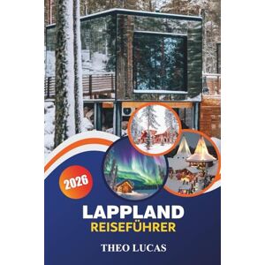 LUCAS, THEO Lappland Reiseführer 2026: Entdecken Sie arktische Wunder, Nordlichter, die samische Kultur und Outdoor-Abenteuer für einen unvergesslichen Winterurlaub LUCAS, THEO Lappland Reiseführer 2026: Entdecken Sie arktische Wunder, Nordlichter, die samische Kultur und Outdoor-Abenteuer für einen unvergesslichen Winterurlaub
