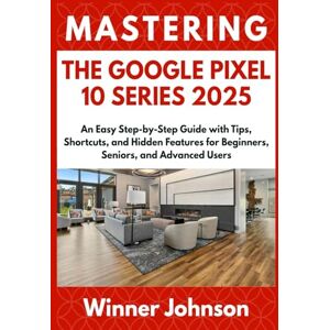 Johnson, Winner MASTERING THE GOOGLE PIXEL 10 SERIES 2025: An Easy Step-by-Step Guide with Tips, Shortcuts, and Hidden Features for Beginners, Seniors, and Advanced Users Johnson, Winner MASTERING THE GOOGLE PIXEL 10 SERIES 2025: An Easy Step-by-Step Guide with Tips, Shortcuts, and Hidden Features for Beginners, Seniors, and Advanced Users