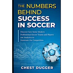 Dugger, Chest The Numbers Behind Success in Soccer: Discover how Some Modern Professional Soccer Teams and Players Use Analytics to Dominate the Competition (Next Level Championship Performance) Dugger, Chest The Numbers Behind Success in Soccer: Discover how Some Modern Professional Soccer Teams and Players Use Analytics to Dominate the Competition (Next Level Championship Performance)