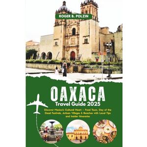 Polzin, Roger B. Oaxaca Travel Guide 2025: Discover Mexico’s Cultural Heart – Food Tours, Day of the Dead Festivals, Artisan Villages & Beaches with Local Tips and Insider Itineraries Polzin, Roger B. Oaxaca Travel Guide 2025: Discover Mexico’s Cultural Heart – Food Tours, Day of the Dead Festivals, Artisan Villages & Beaches with Local Tips and Insider Itineraries