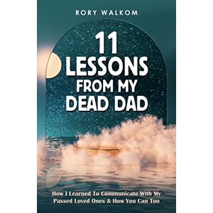 Walkom, Rory 11 Lessons From My Dead Dad: How I Learned To Communicate With My Passed Loved Ones & How You Can Too Walkom, Rory 11 Lessons From My Dead Dad: How I Learned To Communicate With My Passed Loved Ones & How You Can Too