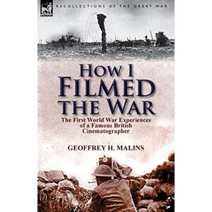 Malins, Geoffrey H How I Filmed the War: the First World War Experiences of a Famous British Cinematographer Malins, Geoffrey H How I Filmed the War: the First World War Experiences of a Famous British Cinematographer