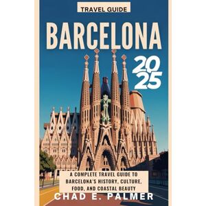 PALMER, CHAD E. BARCELONA TRAVEL GUIDE 2025: A COMPLETE TRAVEL GUIDE TO BARCELONA’S HISTORY, CULTURE, FOOD, AND COASTAL BEAUTY PALMER, CHAD E. BARCELONA TRAVEL GUIDE 2025: A COMPLETE TRAVEL GUIDE TO BARCELONA’S HISTORY, CULTURE, FOOD, AND COASTAL BEAUTY