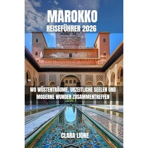 LIONE, CLARA MAROKKO REISEFÜHRER 2026: WO WÜSTENTRÄUME, URZEITLICHE SEELEN UND MODERNE WUNDER ZUSAMMENTREFFEN LIONE, CLARA MAROKKO REISEFÜHRER 2026: WO WÜSTENTRÄUME, URZEITLICHE SEELEN UND MODERNE WUNDER ZUSAMMENTREFFEN