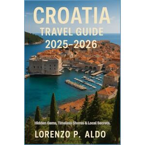 ALDO, MR LORENZO P. CROATIA TRAVEL GUIDE 2025-2026: Hidden Gems, Timeless Shores & Local Secrets ALDO, MR LORENZO P. CROATIA TRAVEL GUIDE 2025-2026: Hidden Gems, Timeless Shores & Local Secrets