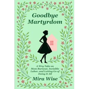 Wise, Mira Goodbye Martyrdom: A Choose-Your-Own-Domestic-Chaos Adventure. One Husband. Multiple Endings. (Goodbye Martyrdom: A Book About Mom Burnout) Wise, Mira Goodbye Martyrdom: A Choose-Your-Own-Domestic-Chaos Adventure. One Husband. Multiple Endings. (Goodbye Martyrdom: A Book About Mom Burnout)