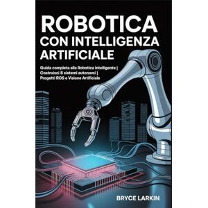 Larkin, Bryce Robotica con intelligenza artificiale:: Guida completa alla robotica intelligente Costruisci 8 sistemi autonomi Progetti ROS e visione artificiale Larkin, Bryce Robotica con intelligenza artificiale:: Guida completa alla robotica intelligente Costruisci 8 sistemi autonomi Progetti ROS e visione artificiale