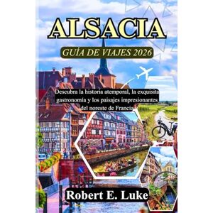 Luke, Robert E. ALSACIA GUÍA DE VIAJES 2026: Descubra la historia atemporal, la exquisita gastronomía y los paisajes impresionantes del noreste de Francia Luke, Robert E. ALSACIA GUÍA DE VIAJES 2026: Descubra la historia atemporal, la exquisita gastronomía y los paisajes impresionantes del noreste de Francia