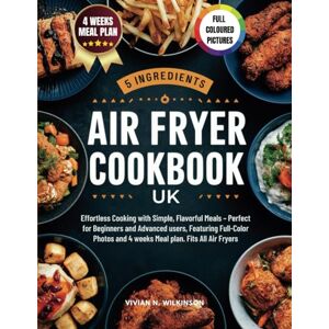 WILKINSON, VIVIAN N. 5 INGREDIENTS AIR FRYER COOKBOOK UK: Effortless Cooking with Simple, Flavorful Meals – Perfect for Beginners and Advanced users, Featuring Full-Color Photos and 4 weeks Meal plan. Fits All Air Fryers WILKINSON, VIVIAN N. 5 INGREDIENTS AIR FRYER COOKBOOK UK: Effortless Cooking with Simple, Flavorful Meals – Perfect for Beginners and Advanced users, Featuring Full-Color Photos and 4 weeks Meal plan. Fits All Air Fryers