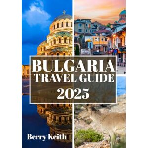 Keith, Berry BULGARIA TRAVEL GUIDE 2025 (FULL COLOR): A Journey Through Ancient Fortresses, Majestic Mountains, and the Timeless Soul of the Balkans Keith, Berry BULGARIA TRAVEL GUIDE 2025 (FULL COLOR): A Journey Through Ancient Fortresses, Majestic Mountains, and the Timeless Soul of the Balkans