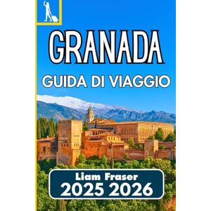 Fraser, Liam GRANADA GUIDA DI VIAGGIO 2025 2026: Come esplorare, vivere e comprendere una delle città storiche della Spagna Fraser, Liam GRANADA GUIDA DI VIAGGIO 2025 2026: Come esplorare, vivere e comprendere una delle città storiche della Spagna