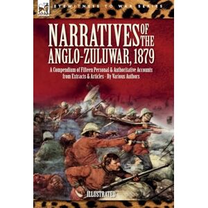 Authors, Various Narratives of the Anglo-Zulu War, 1879: A Compendium of Fifteen Personal and Authoritative Accounts from Extracts and Articles Authors, Various Narratives of the Anglo-Zulu War, 1879: A Compendium of Fifteen Personal and Authoritative Accounts from Extracts and Articles