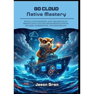 Gran, Jason Go Cloud Native Mastery: Build, Containerize, and Orchestrate Production Golang Microservices with Docker, Kubernetes, and Serverless Gran, Jason Go Cloud Native Mastery: Build, Containerize, and Orchestrate Production Golang Microservices with Docker, Kubernetes, and Serverless
