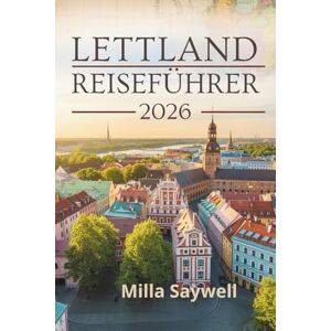 Saywell, Milla LETTLAND REISEFÜHRER 2026: Eine Reise durch Burgen,Wälder und Küstenstädte Saywell, Milla LETTLAND REISEFÜHRER 2026: Eine Reise durch Burgen,Wälder und Küstenstädte