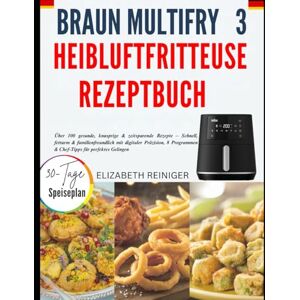 REINIGER, ELIZABETH Braun Multifry 3 Heißluftfritteuse Rezeptbuch: Über 100 Gesunde, Knusprige & Zeitsparende Rezepte – Schnell, Fettarm & Familienfreundlich Mit ... & Chef-Tipps Für Perfektes Gelingen REINIGER, ELIZABETH Braun Multifry 3 Heißluftfritteuse Rezeptbuch: Über 100 Gesunde, Knusprige & Zeitsparende Rezepte – Schnell, Fettarm & Familienfreundlich Mit ... & Chef-Tipps Für Perfektes Gelingen