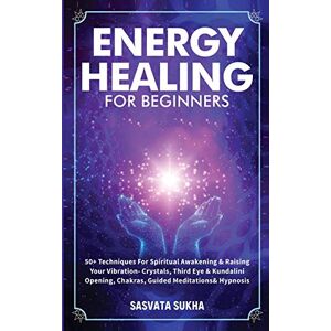 Sukha, Sasvata Energy Healing for Beginners: 50+ Techniques For Spiritual Awakening & Raising Your Vibration- Crystals, Third Eye & Kundalini Opening, Chakras, Guided Meditations & Hypnosis Sukha, Sasvata Energy Healing for Beginners: 50+ Techniques For Spiritual Awakening & Raising Your Vibration- Crystals, Third Eye & Kundalini Opening, Chakras, Guided Meditations & Hypnosis