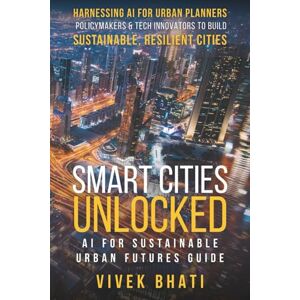 Bhati, Vivek Smart Cities Unlocked: AI for Sustainable Urban Futures Guide: Harnessing AI for Urban Planners, Policymakers, and Tech Innovators to Build Sustainable, Resilient Cities Bhati, Vivek Smart Cities Unlocked: AI for Sustainable Urban Futures Guide: Harnessing AI for Urban Planners, Policymakers, and Tech Innovators to Build Sustainable, Resilient Cities
