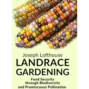 Lofthouse, Joseph Landrace Gardening: Food Security through Biodiversity and Promiscuous Pollination Lofthouse, Joseph Landrace Gardening: Food Security through Biodiversity and Promiscuous Pollination