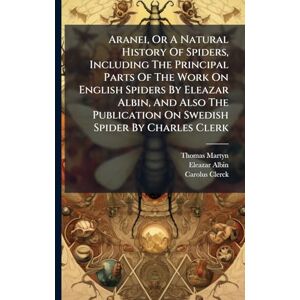Martyn, Thomas Aranei, Or A Natural History Of Spiders, Including The Principal Parts Of The Work On English Spiders By Eleazar Albin, And Also The Publication On Swedish Spider By Charles Clerk Martyn, Thomas Aranei, Or A Natural History Of Spiders, Including The Principal Parts Of The Work On English Spiders By Eleazar Albin, And Also The Publication On Swedish Spider By Charles Clerk