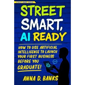 Banks, Anna D Street Smart AI Ready: How to Use Artificial Intelligence to Launch Your First Business Before You Graduate (Street Smart Series) Banks, Anna D Street Smart AI Ready: How to Use Artificial Intelligence to Launch Your First Business Before You Graduate (Street Smart Series)