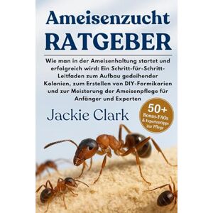 CLARK, JACKIE AMEISENZUCHT-RATGEBER: Ein Schritt-für-Schritt-Leitfaden zum Aufbau gedeihender Kolonien, zum Erstellen von DIY-Formikarien und zur Meisterung der Ameisenpflege für Anfänger und Experten CLARK, JACKIE AMEISENZUCHT-RATGEBER: Ein Schritt-für-Schritt-Leitfaden zum Aufbau gedeihender Kolonien, zum Erstellen von DIY-Formikarien und zur Meisterung der Ameisenpflege für Anfänger und Experten
