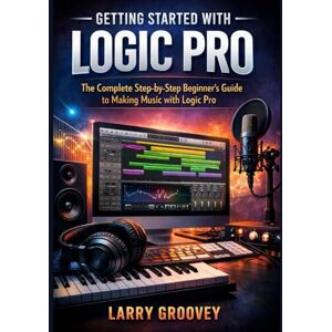 Groovey, Larry Getting Started With Logic Pro: The Complete Step-by-Step Beginner’s Guide to Making Music with Logic Pro Groovey, Larry Getting Started With Logic Pro: The Complete Step-by-Step Beginner’s Guide to Making Music with Logic Pro