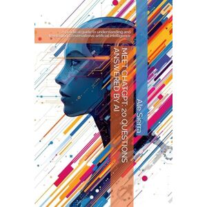 Sierra, Ale MEET CHATGPT: 20 QUESTIONS ANSWERED BY AI: A practical guide to understanding and leveraging conversational artificial intelligence Sierra, Ale MEET CHATGPT: 20 QUESTIONS ANSWERED BY AI: A practical guide to understanding and leveraging conversational artificial intelligence