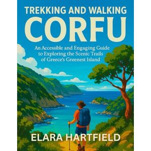 HARTFIELD, ELARA TREKKING AND WALKING CORFU: An Accessible and Engaging Guide to Exploring the Scenic Trails of Greece’s Greenest Island HARTFIELD, ELARA TREKKING AND WALKING CORFU: An Accessible and Engaging Guide to Exploring the Scenic Trails of Greece’s Greenest Island