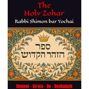 Yochai, R Shimon bar The Holy Zohar: The secrets of the divine Tanna Rabbi Shimon bar Yochai(RASHBI) Shemot Va'era Bo Beshalach Yochai, R Shimon bar The Holy Zohar: The secrets of the divine Tanna Rabbi Shimon bar Yochai(RASHBI) Shemot Va'era Bo Beshalach