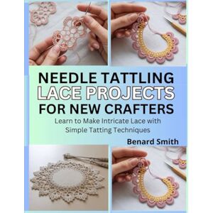 Smith, Benard Needle Tatting Lace Projects for New Crafters: Learn to Make Intricate Lace with Simple Tatting Techniques Smith, Benard Needle Tatting Lace Projects for New Crafters: Learn to Make Intricate Lace with Simple Tatting Techniques